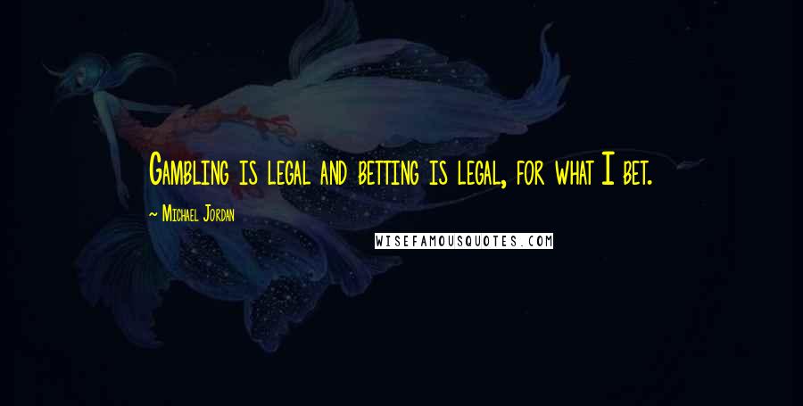 Michael Jordan Quotes: Gambling is legal and betting is legal, for what I bet.