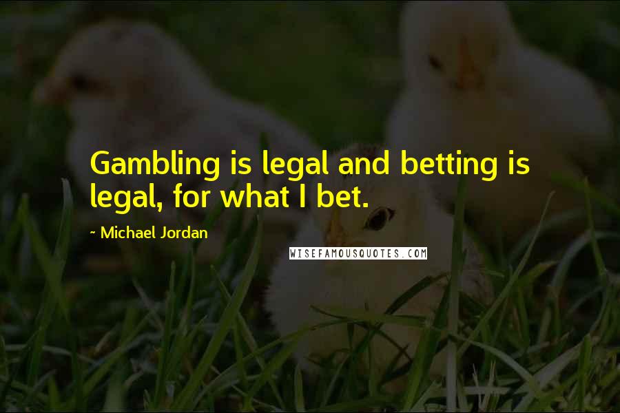 Michael Jordan Quotes: Gambling is legal and betting is legal, for what I bet.