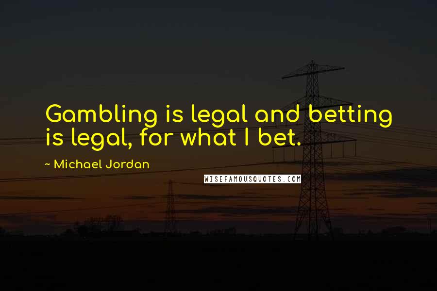 Michael Jordan Quotes: Gambling is legal and betting is legal, for what I bet.