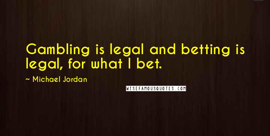 Michael Jordan Quotes: Gambling is legal and betting is legal, for what I bet.