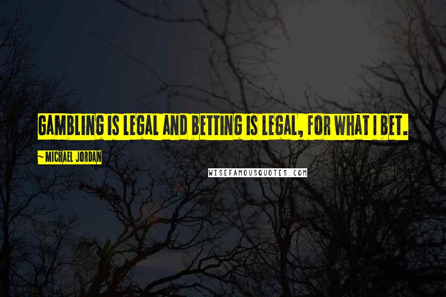 Michael Jordan Quotes: Gambling is legal and betting is legal, for what I bet.