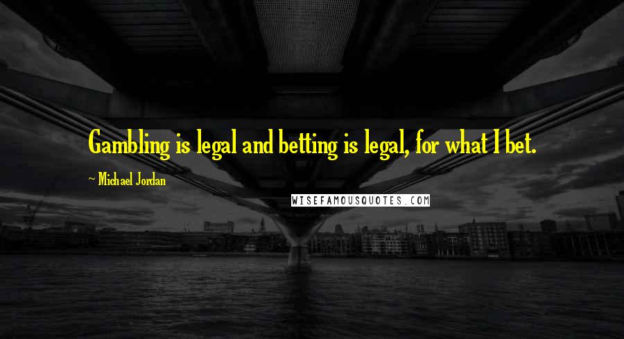 Michael Jordan Quotes: Gambling is legal and betting is legal, for what I bet.