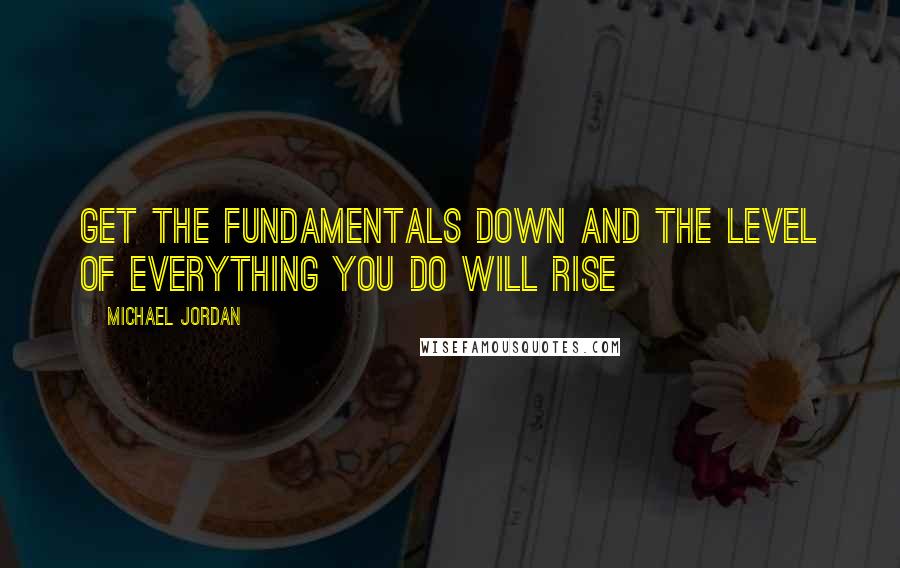 Michael Jordan Quotes: Get the fundamentals down and the level of everything you do will rise