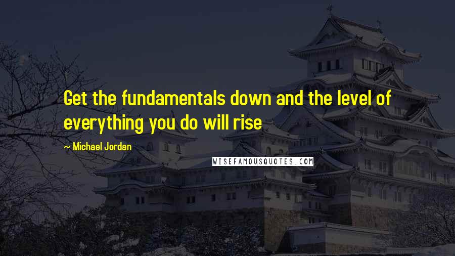 Michael Jordan Quotes: Get the fundamentals down and the level of everything you do will rise