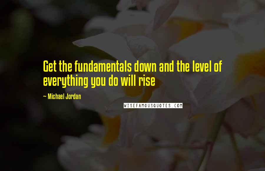 Michael Jordan Quotes: Get the fundamentals down and the level of everything you do will rise