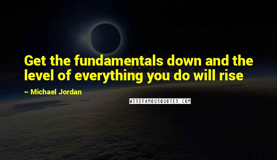 Michael Jordan Quotes: Get the fundamentals down and the level of everything you do will rise