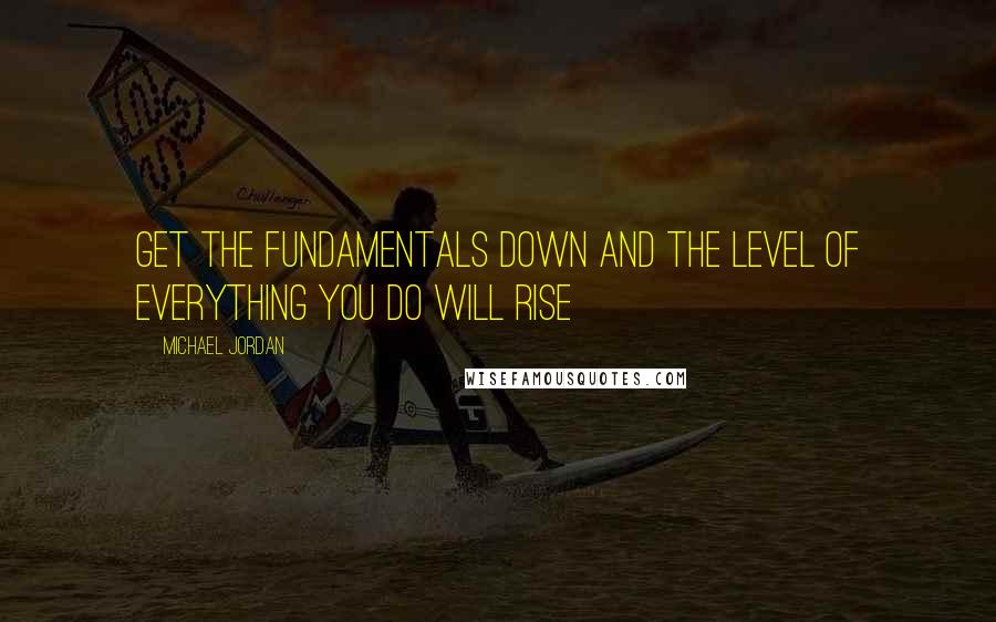 Michael Jordan Quotes: Get the fundamentals down and the level of everything you do will rise