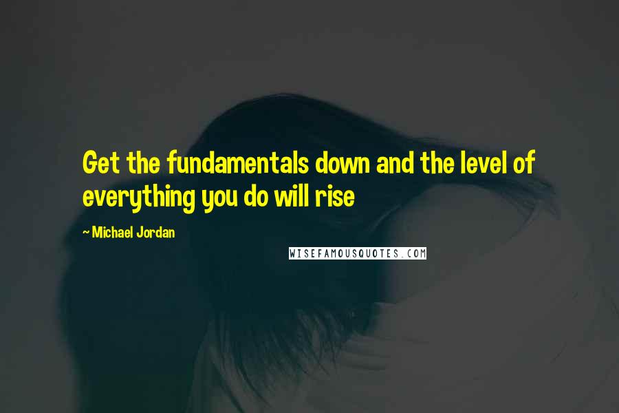 Michael Jordan Quotes: Get the fundamentals down and the level of everything you do will rise