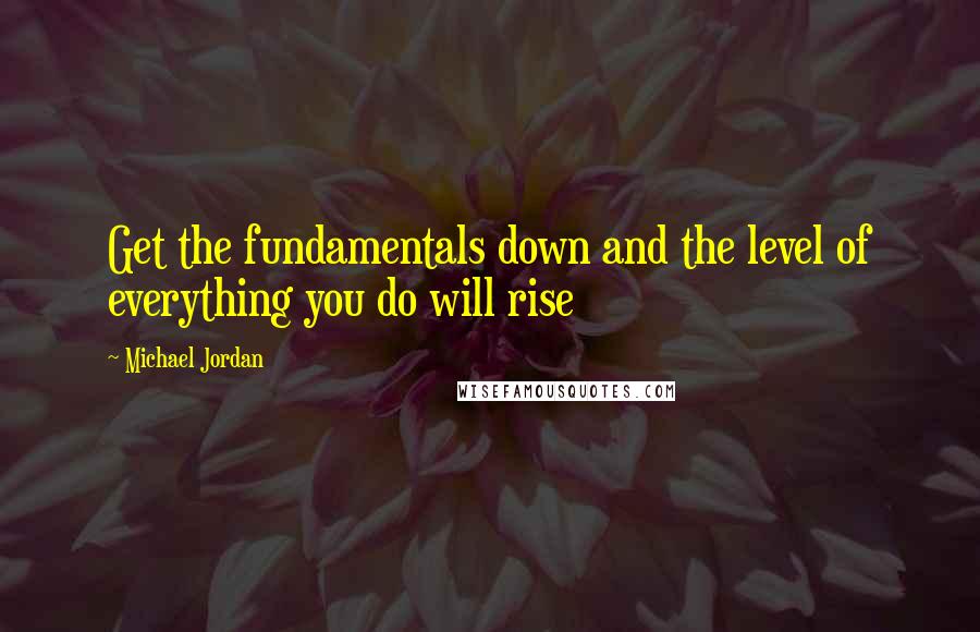 Michael Jordan Quotes: Get the fundamentals down and the level of everything you do will rise