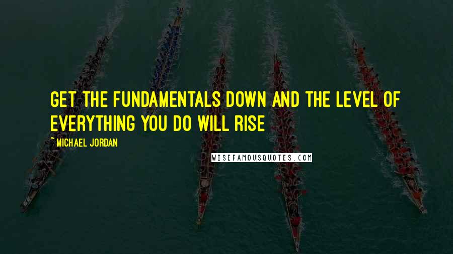 Michael Jordan Quotes: Get the fundamentals down and the level of everything you do will rise