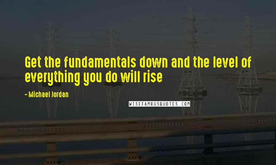 Michael Jordan Quotes: Get the fundamentals down and the level of everything you do will rise