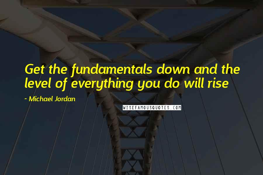 Michael Jordan Quotes: Get the fundamentals down and the level of everything you do will rise