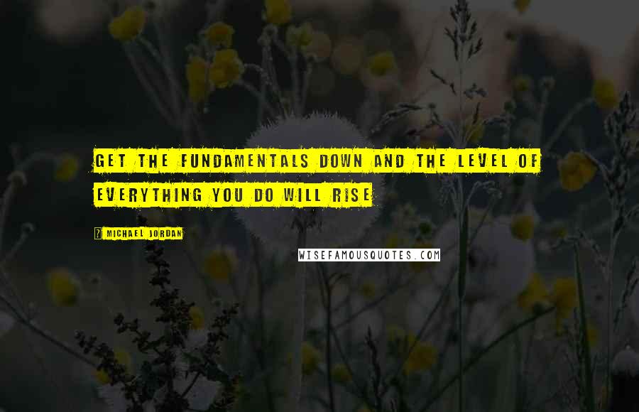 Michael Jordan Quotes: Get the fundamentals down and the level of everything you do will rise