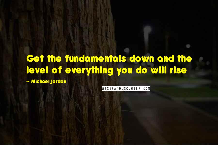 Michael Jordan Quotes: Get the fundamentals down and the level of everything you do will rise