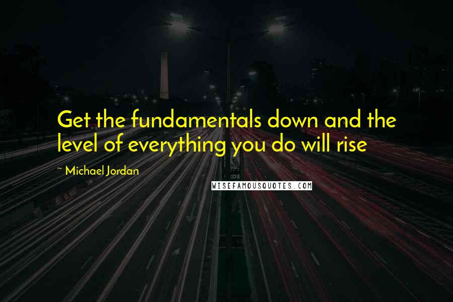 Michael Jordan Quotes: Get the fundamentals down and the level of everything you do will rise