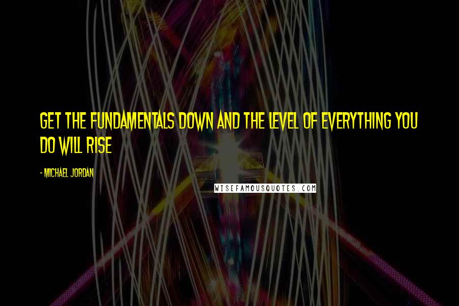 Michael Jordan Quotes: Get the fundamentals down and the level of everything you do will rise