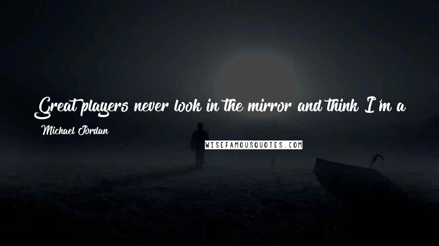 Michael Jordan Quotes: Great players never look in the mirror and think I'm a great basketball player. You ask yourself, Am I the best player I can be?