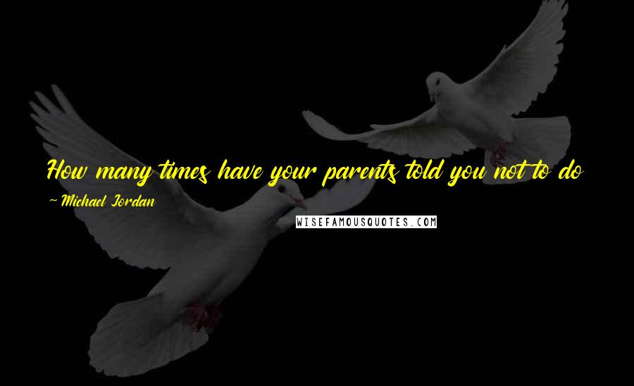 Michael Jordan Quotes: How many times have your parents told you not to do things, and the next thing you know, you go do it? And you realized you shouldn't have done it.