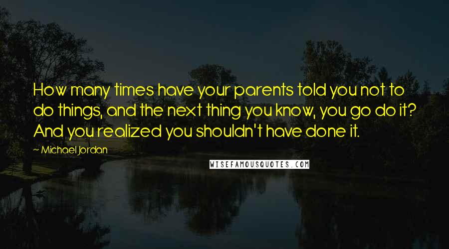 Michael Jordan Quotes: How many times have your parents told you not to do things, and the next thing you know, you go do it? And you realized you shouldn't have done it.