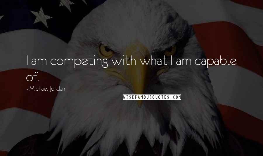 Michael Jordan Quotes: I am competing with what I am capable of.