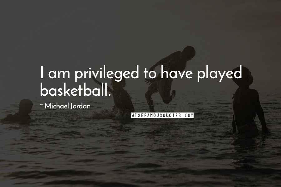 Michael Jordan Quotes: I am privileged to have played basketball.