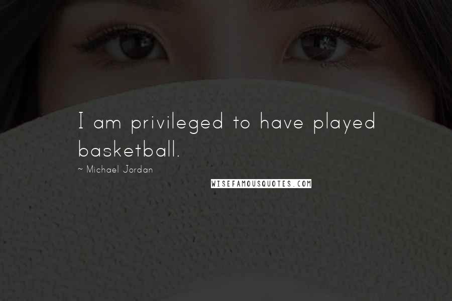 Michael Jordan Quotes: I am privileged to have played basketball.