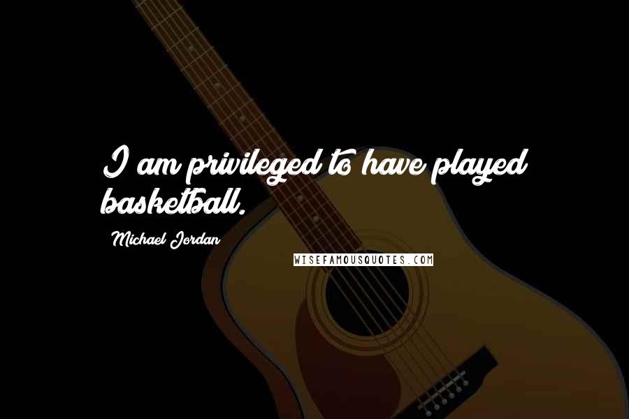 Michael Jordan Quotes: I am privileged to have played basketball.