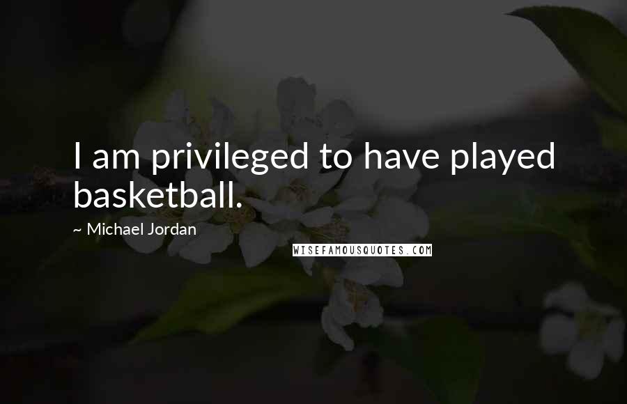 Michael Jordan Quotes: I am privileged to have played basketball.