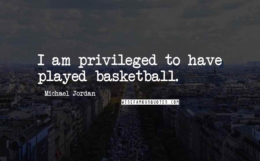 Michael Jordan Quotes: I am privileged to have played basketball.