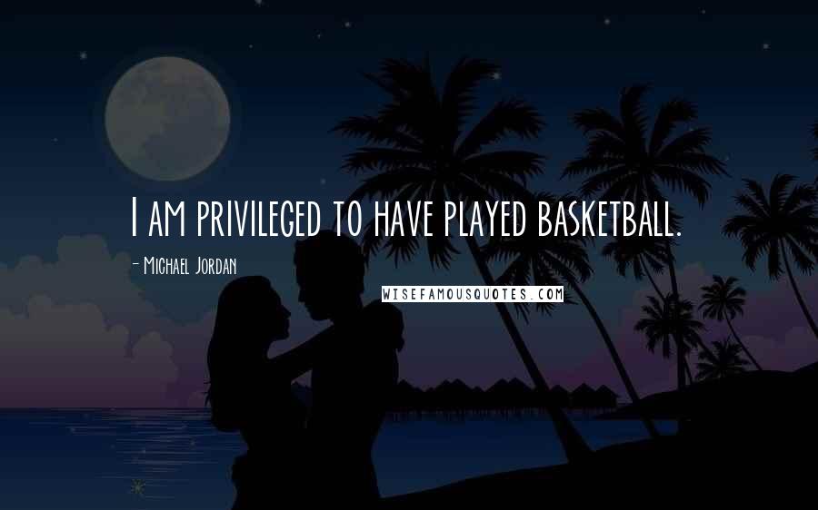 Michael Jordan Quotes: I am privileged to have played basketball.