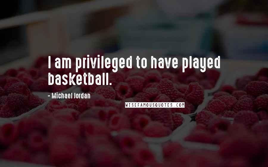 Michael Jordan Quotes: I am privileged to have played basketball.