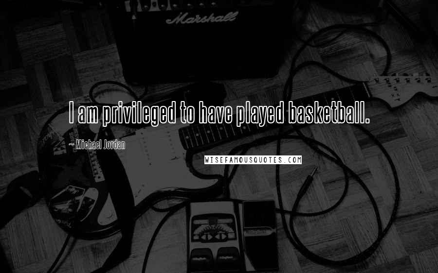Michael Jordan Quotes: I am privileged to have played basketball.