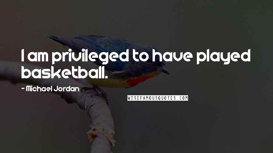 Michael Jordan Quotes: I am privileged to have played basketball.