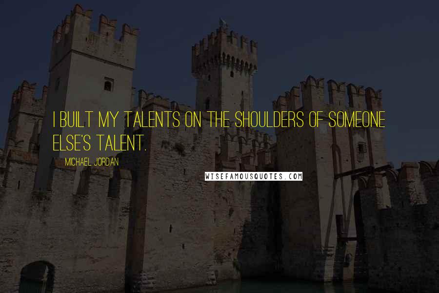 Michael Jordan Quotes: I built my talents on the shoulders of someone else's talent.