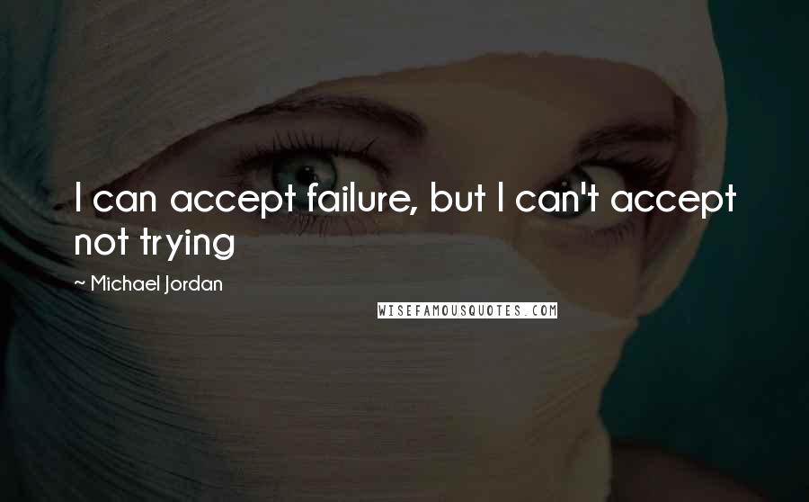 Michael Jordan Quotes: I can accept failure, but I can't accept not trying