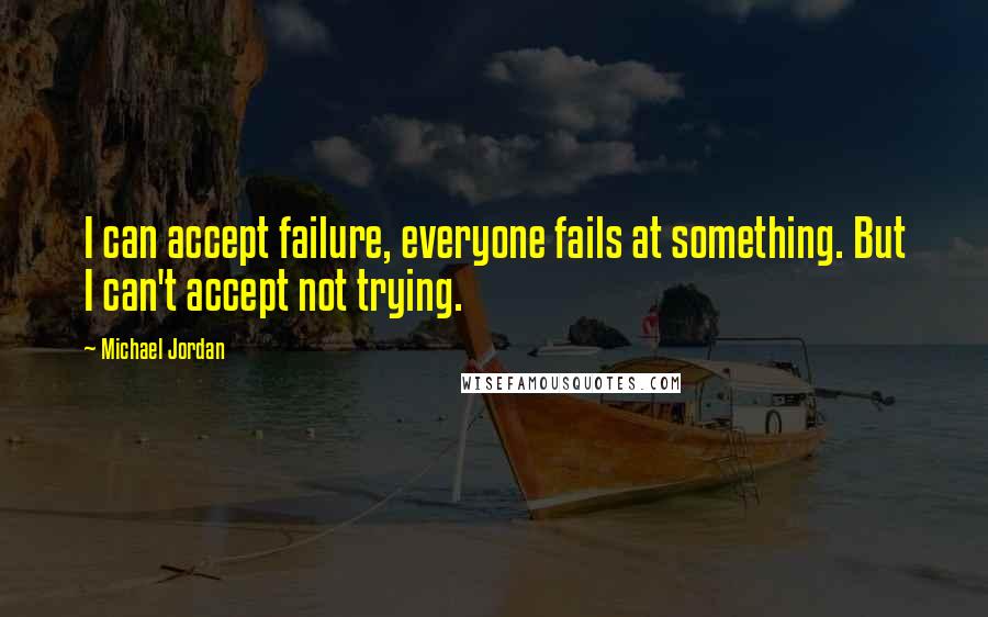 Michael Jordan Quotes: I can accept failure, everyone fails at something. But I can't accept not trying.