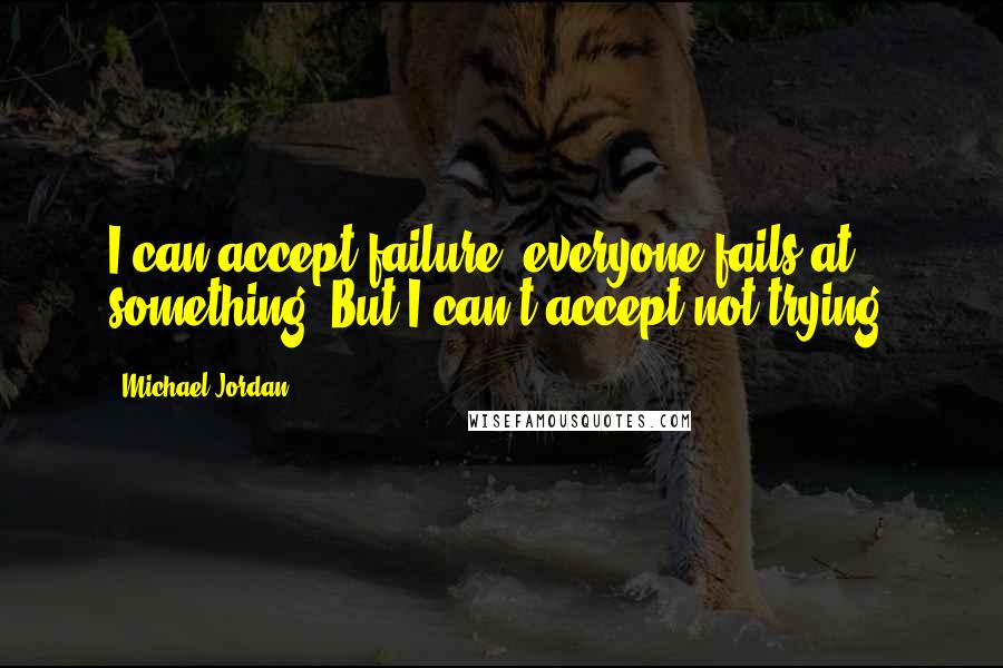 Michael Jordan Quotes: I can accept failure, everyone fails at something. But I can't accept not trying.