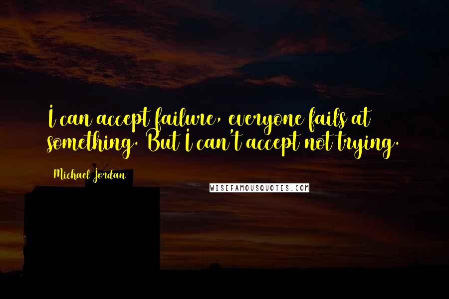 Michael Jordan Quotes: I can accept failure, everyone fails at something. But I can't accept not trying.