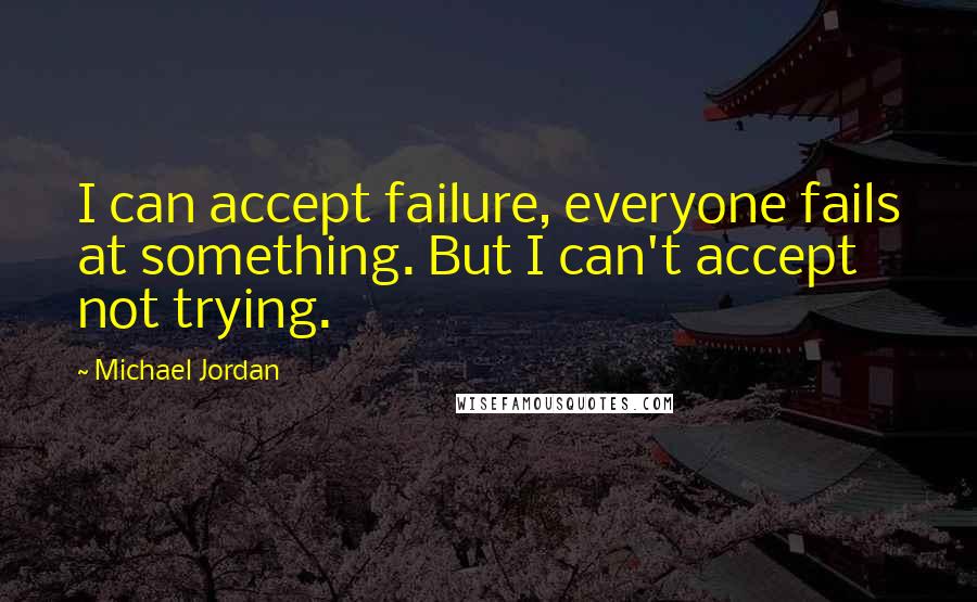 Michael Jordan Quotes: I can accept failure, everyone fails at something. But I can't accept not trying.