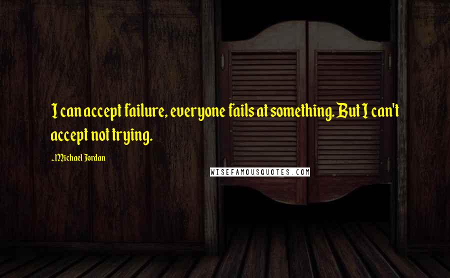 Michael Jordan Quotes: I can accept failure, everyone fails at something. But I can't accept not trying.