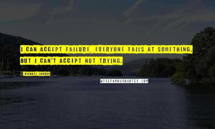 Michael Jordan Quotes: I can accept failure, everyone fails at something. But I can't accept not trying.