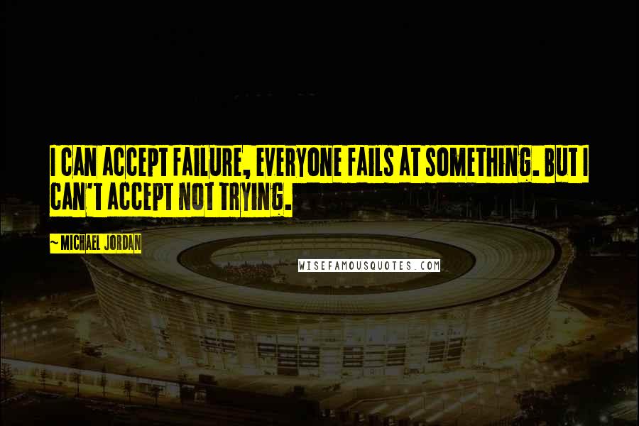 Michael Jordan Quotes: I can accept failure, everyone fails at something. But I can't accept not trying.