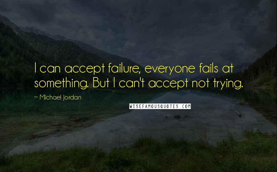 Michael Jordan Quotes: I can accept failure, everyone fails at something. But I can't accept not trying.