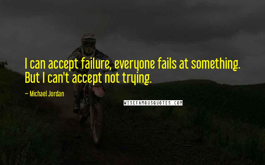 Michael Jordan Quotes: I can accept failure, everyone fails at something. But I can't accept not trying.