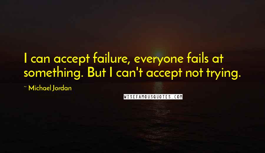 Michael Jordan Quotes: I can accept failure, everyone fails at something. But I can't accept not trying.