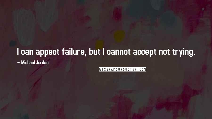 Michael Jordan Quotes: I can appect failure, but I cannot accept not trying.