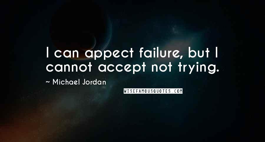 Michael Jordan Quotes: I can appect failure, but I cannot accept not trying.