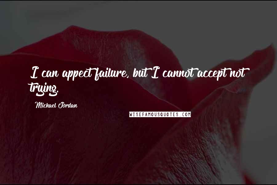 Michael Jordan Quotes: I can appect failure, but I cannot accept not trying.