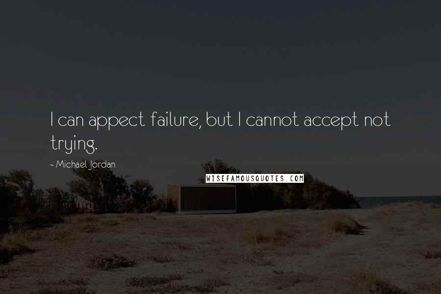 Michael Jordan Quotes: I can appect failure, but I cannot accept not trying.