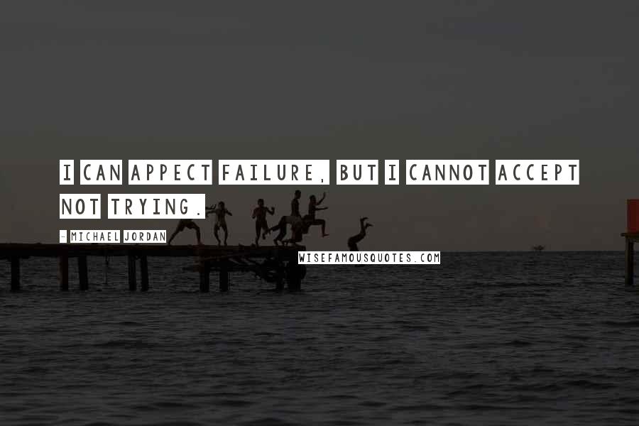 Michael Jordan Quotes: I can appect failure, but I cannot accept not trying.